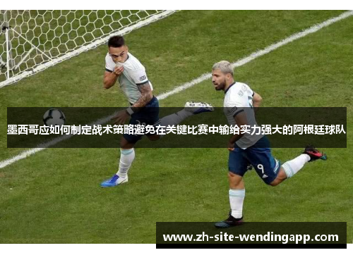 墨西哥应如何制定战术策略避免在关键比赛中输给实力强大的阿根廷球队