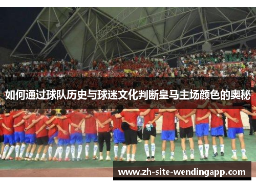如何通过球队历史与球迷文化判断皇马主场颜色的奥秘