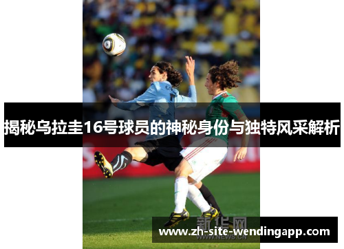 揭秘乌拉圭16号球员的神秘身份与独特风采解析