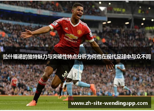 拉什福德的独特魅力与突破性特点分析为何他在现代足球中与众不同