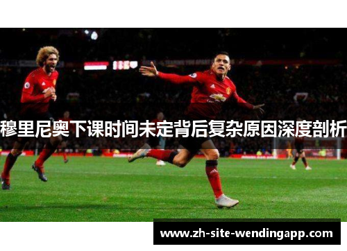穆里尼奥下课时间未定背后复杂原因深度剖析