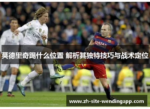 莫德里奇踢什么位置 解析其独特技巧与战术定位