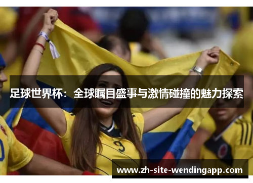 足球世界杯：全球瞩目盛事与激情碰撞的魅力探索