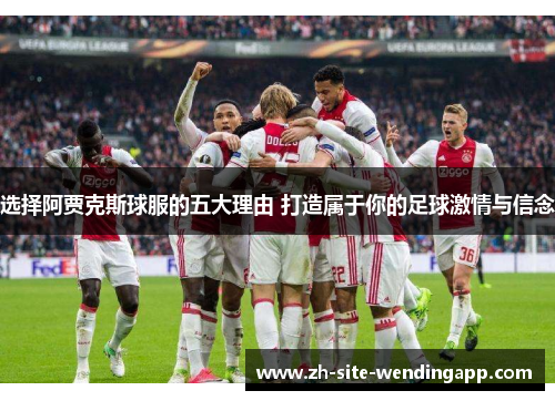 选择阿贾克斯球服的五大理由 打造属于你的足球激情与信念