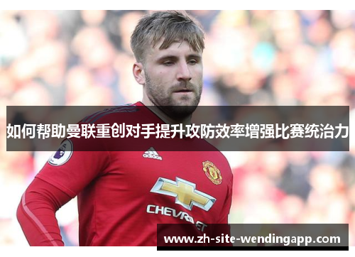 如何帮助曼联重创对手提升攻防效率增强比赛统治力