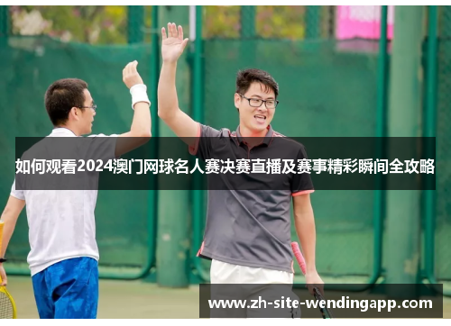 如何观看2024澳门网球名人赛决赛直播及赛事精彩瞬间全攻略
