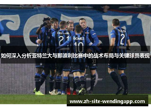 如何深入分析亚特兰大与那波利比赛中的战术布局与关键球员表现