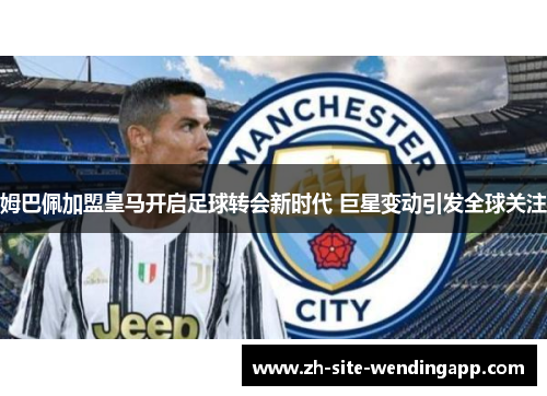 姆巴佩加盟皇马开启足球转会新时代 巨星变动引发全球关注