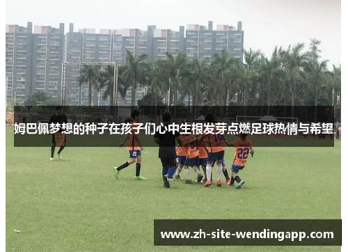 姆巴佩梦想的种子在孩子们心中生根发芽点燃足球热情与希望 姆巴佩梦想的种子在孩子们心中生根发芽点燃足球热情与希望