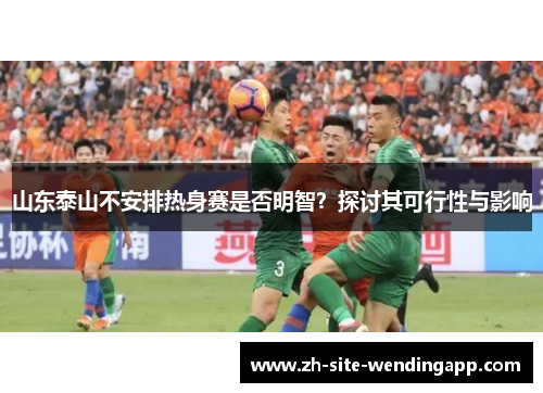 山东泰山不安排热身赛是否明智?探讨其可行性与影响 山东泰山不安排热身赛是否明智?探讨其可行性与影响