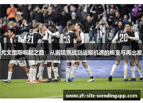 尤文图斯崛起之路：从困境挑战到战略机遇的蜕变与再出发