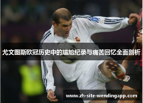 尤文图斯欧冠历史中的尴尬纪录与痛苦回忆全面剖析