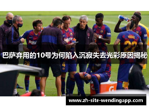 巴萨弃用的10号为何陷入沉寂失去光彩原因揭秘 巴萨弃用的10号为何陷入沉寂失去光彩原因揭秘