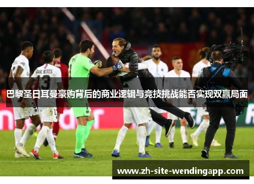 巴黎圣日耳曼豪购背后的商业逻辑与竞技挑战能否实现双赢局面