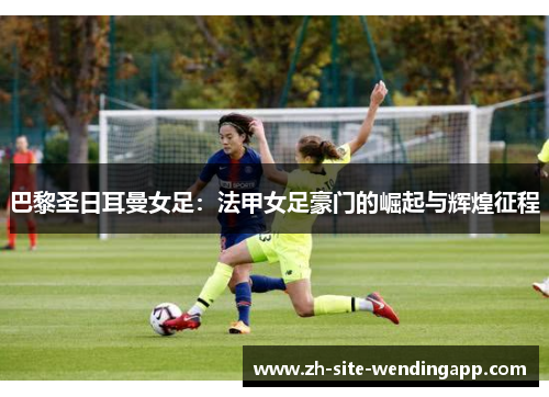 巴黎圣日耳曼女足:法甲女足豪门的崛起与辉煌征程 巴黎圣日耳曼女足:法甲女足豪门的崛起与辉煌征程