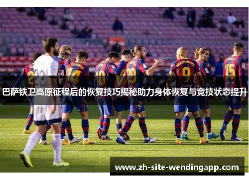 巴萨铁卫高原征程后的恢复技巧揭秘助力身体恢复与竞技状态提升 巴萨铁卫高原征程后的恢复技巧揭秘助力身体恢复与竞技状态提升