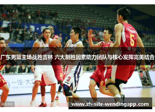 广东男篮主场战胜吉林 六大制胜因素助力团队与核心发挥完美结合