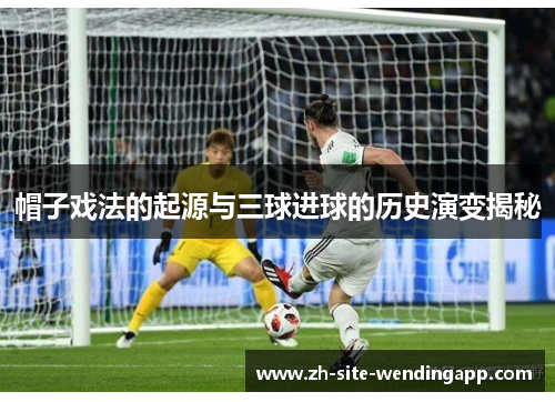 帽子戏法的起源与三球进球的历史演变揭秘 帽子戏法的起源与三球进球的历史演变揭秘