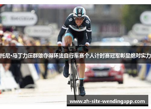 托尼·马丁力压群雄夺得环法自行车赛个人计时赛冠军彰显绝对实力