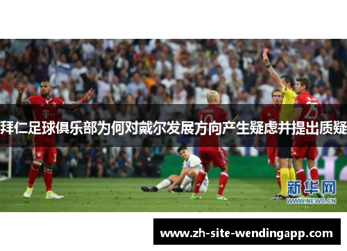 拜仁足球俱乐部为何对戴尔发展方向产生疑虑并提出质疑