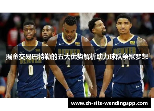 掘金交易巴特勒的五大优势解析助力球队争冠梦想 掘金交易巴特勒的五大优势解析助力球队争冠梦想