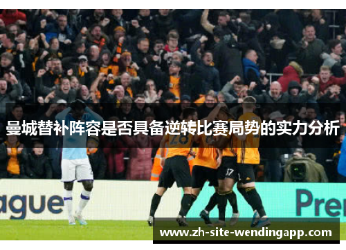 曼城替补阵容是否具备逆转比赛局势的实力分析 曼城替补阵容是否具备逆转比赛局势的实力分析