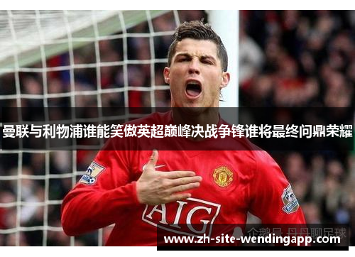 曼联与利物浦谁能笑傲英超巅峰决战争锋谁将最终问鼎荣耀 曼联与利物浦谁能笑傲英超巅峰决战争锋谁将最终问鼎荣耀