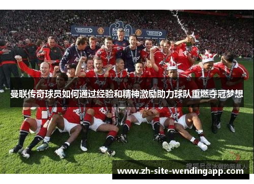 曼联传奇球员如何通过经验和精神激励助力球队重燃夺冠梦想
