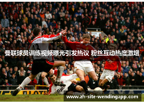 曼联球员训练视频曝光引发热议 粉丝互动热度激增