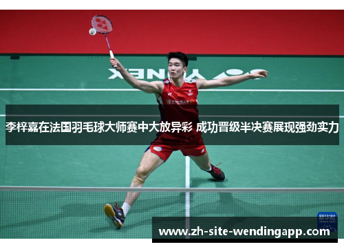 李梓嘉在法国羽毛球大师赛中大放异彩 成功晋级半决赛展现强劲实力