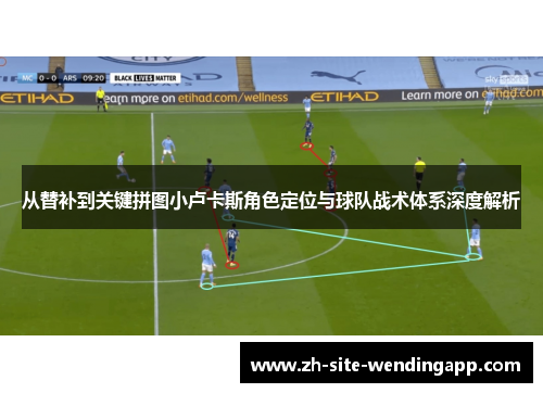 从替补到关键拼图小卢卡斯角色定位与球队战术体系深度解析