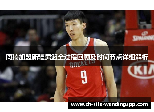 周琦加盟新疆男篮全过程回顾及时间节点详细解析