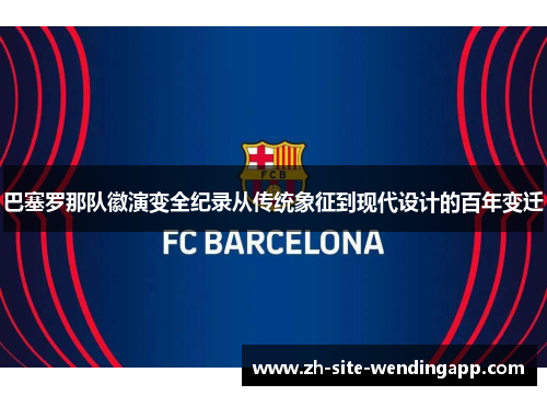 巴塞罗那队徽演变全纪录从传统象征到现代设计的百年变迁