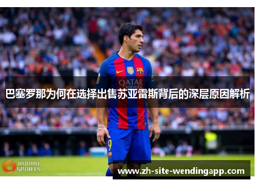 巴塞罗那为何在选择出售苏亚雷斯背后的深层原因解析