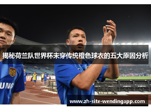 揭秘荷兰队世界杯未穿传统橙色球衣的五大原因分析