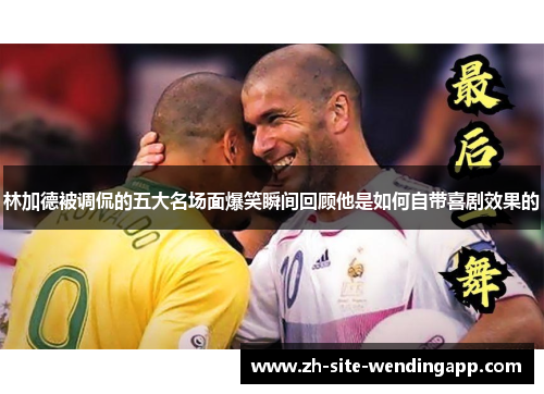 林加德被调侃的五大名场面爆笑瞬间回顾他是如何自带喜剧效果的