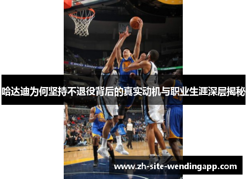 哈达迪为何坚持不退役背后的真实动机与职业生涯深层揭秘