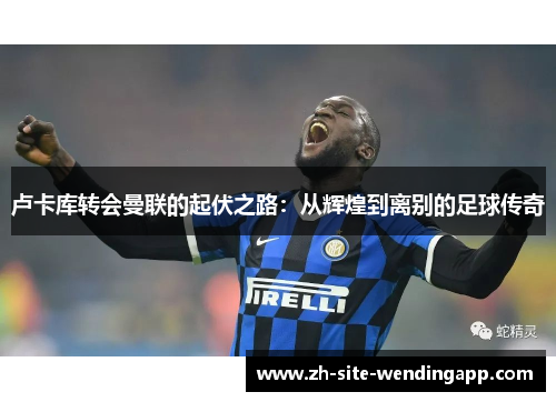 卢卡库转会曼联的起伏之路：从辉煌到离别的足球传奇