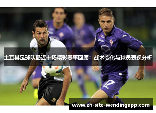 土耳其足球队最近十场精彩赛事回顾：战术变化与球员表现分析