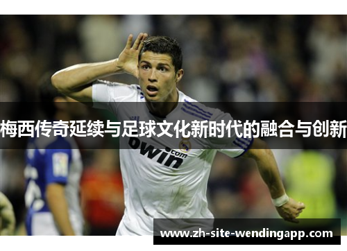 梅西传奇延续与足球文化新时代的融合与创新