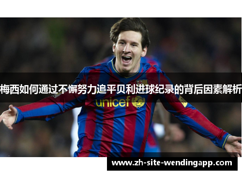 梅西如何通过不懈努力追平贝利进球纪录的背后因素解析