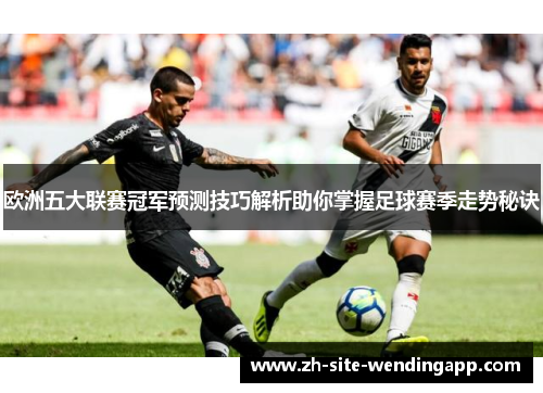 欧洲五大联赛冠军预测技巧解析助你掌握足球赛季走势秘诀