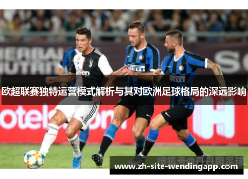 欧超联赛独特运营模式解析与其对欧洲足球格局的深远影响