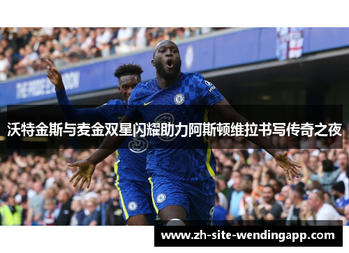 沃特金斯与麦金双星闪耀助力阿斯顿维拉书写传奇之夜