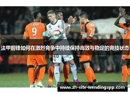 法甲前锋如何在激烈竞争中持续保持高效与稳定的竞技状态