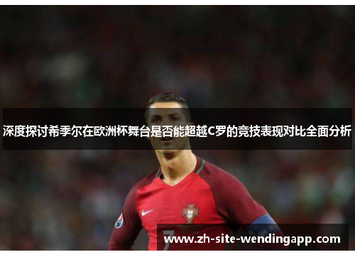 深度探讨希季尔在欧洲杯舞台是否能超越C罗的竞技表现对比全面分析
