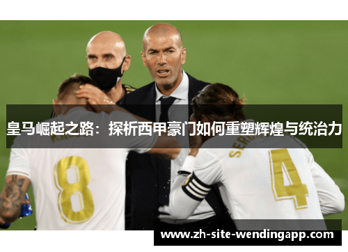 皇马崛起之路：探析西甲豪门如何重塑辉煌与统治力