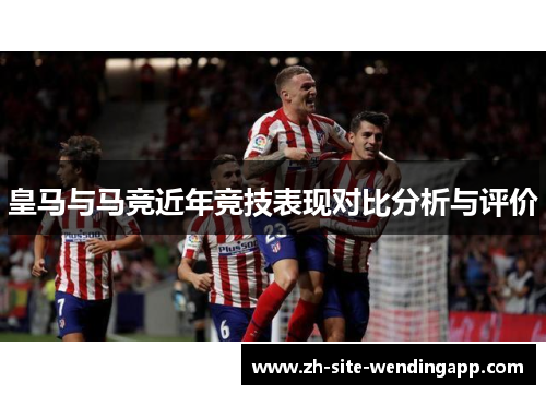 皇马与马竞近年竞技表现对比分析与评价