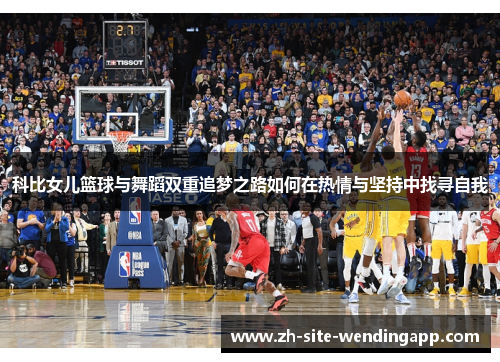 科比女儿篮球与舞蹈双重追梦之路如何在热情与坚持中找寻自我