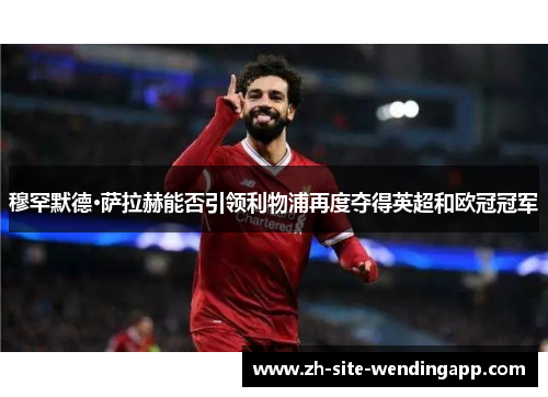 穆罕默德·萨拉赫能否引领利物浦再度夺得英超和欧冠冠军